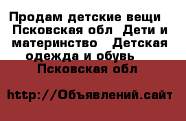 Продам детские вещи - Псковская обл. Дети и материнство » Детская одежда и обувь   . Псковская обл.